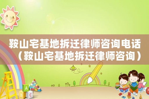 鞍山宅基地拆遷律師咨詢電話（鞍山宅基地拆遷律師咨詢）