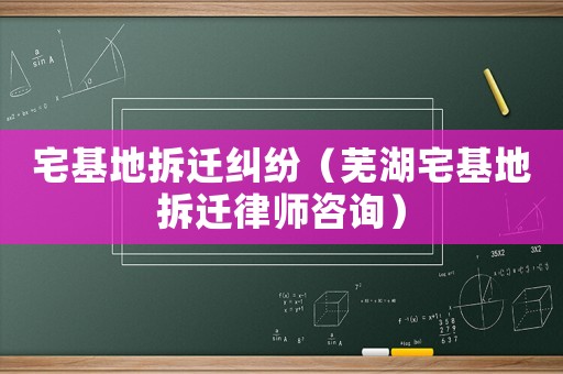 宅基地拆遷糾紛（蕪湖宅基地拆遷律師咨詢）