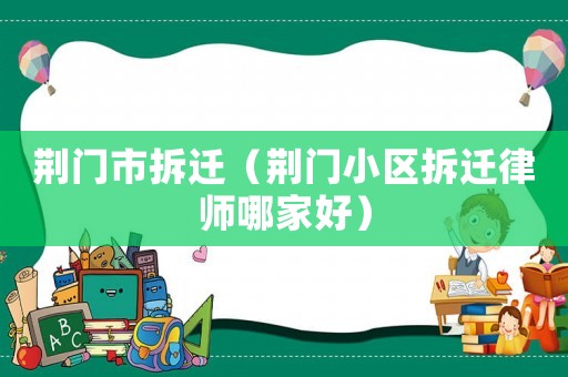 荊門市拆遷（荊門小區拆遷律師哪家好）
