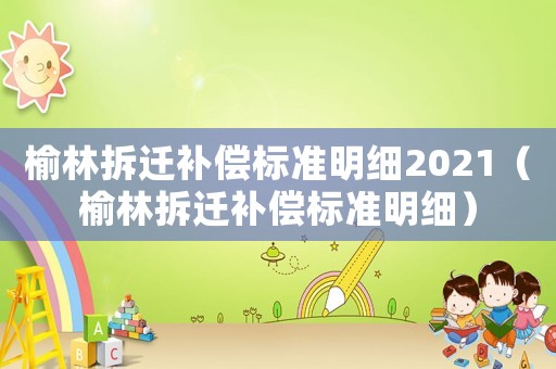 榆林拆遷補償標準明細2021（榆林拆遷補償標準明細）