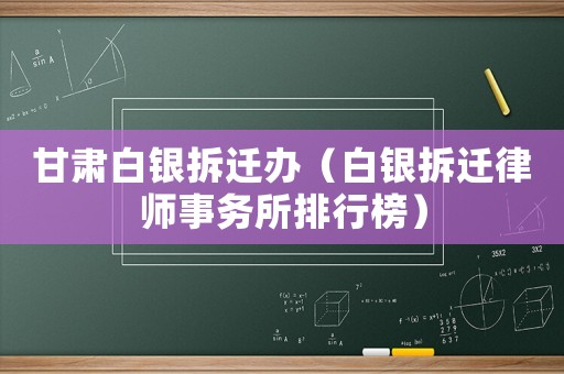 甘肅白銀拆遷辦（白銀拆遷律師事務所排行榜）