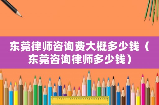 東莞律師咨詢費大概多少錢（東莞咨詢律師多少錢）