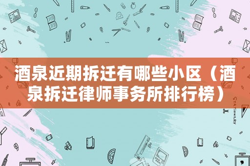 酒泉近期拆遷有哪些小區（酒泉拆遷律師事務所排行榜）