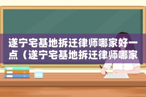 遂寧宅基地拆遷律師哪家好一點（遂寧宅基地拆遷律師哪家好）