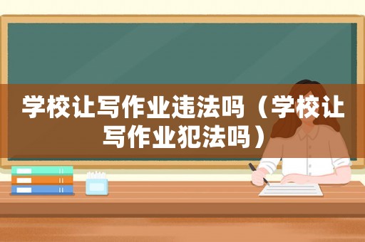 學校讓寫作業違法嗎（學校讓寫作業犯法嗎）