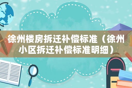 徐州樓房拆遷補(bǔ)償標(biāo)準(zhǔn)（徐州小區(qū)拆遷補(bǔ)償標(biāo)準(zhǔn)明細(xì)）