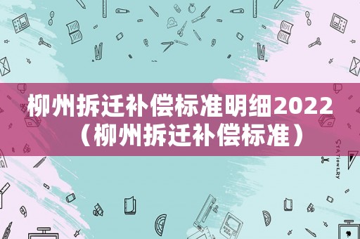 柳州拆遷補償標準明細2022（柳州拆遷補償標準）