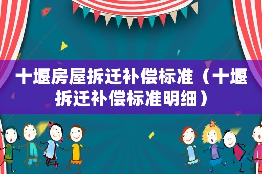 十堰房屋拆遷補償標準（十堰拆遷補償標準明細）