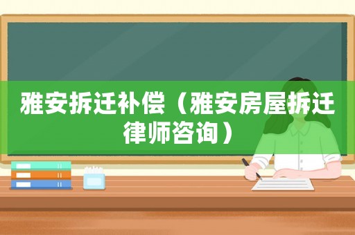 雅安拆遷補(bǔ)償（雅安房屋拆遷律師咨詢）