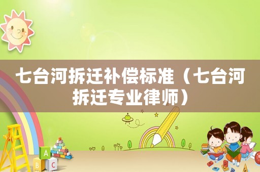 七臺河拆遷補償標準（七臺河拆遷專業律師）