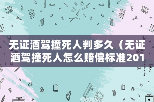 無證酒駕撞死人判多久（無證酒駕撞死人怎么賠償標準2015）