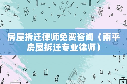 房屋拆遷律師免費咨詢（南平房屋拆遷專業律師）