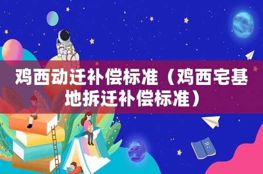 雞西動遷補償標準（雞西宅基地拆遷補償標準）
