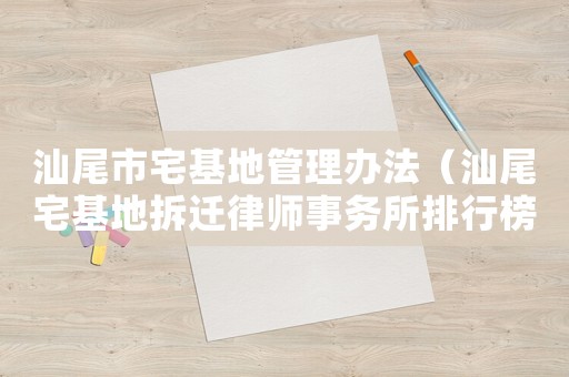 汕尾市宅基地管理辦法（汕尾宅基地拆遷律師事務所排行榜）