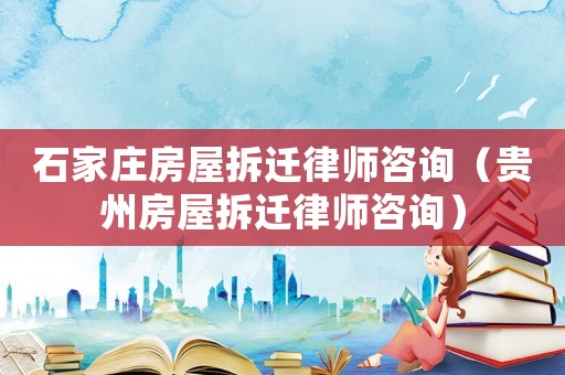 石家莊房屋拆遷律師咨詢（貴州房屋拆遷律師咨詢）