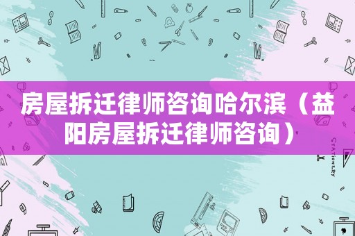 房屋拆遷律師咨詢哈爾濱（益陽房屋拆遷律師咨詢）