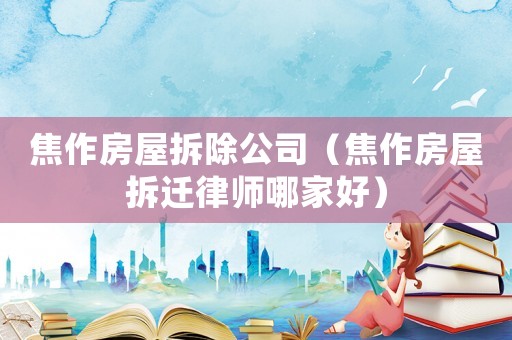焦作房屋拆除公司（焦作房屋拆遷律師哪家好）