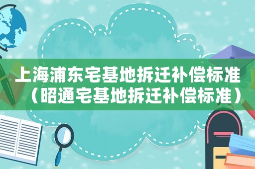 上海浦東宅基地拆遷補(bǔ)償標(biāo)準(zhǔn)（昭通宅基地拆遷補(bǔ)償標(biāo)準(zhǔn)）