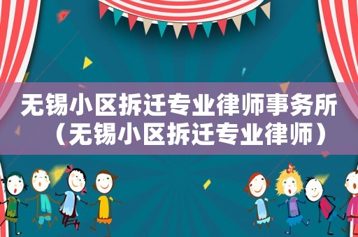 無錫小區拆遷專業律師事務所（無錫小區拆遷專業律師）