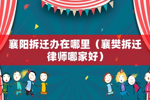 襄陽拆遷辦在哪里（襄樊拆遷律師哪家好）