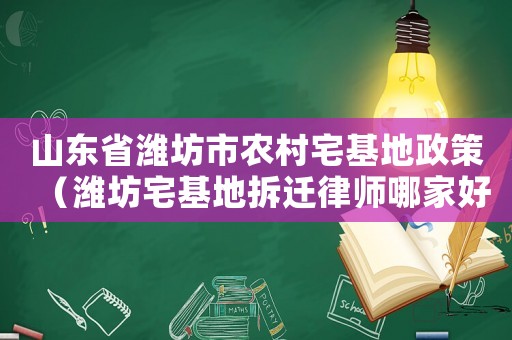 山東省濰坊市農村宅基地政策（濰坊宅基地拆遷律師哪家好）