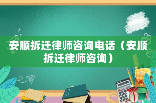 安順拆遷律師咨詢電話（安順拆遷律師咨詢）