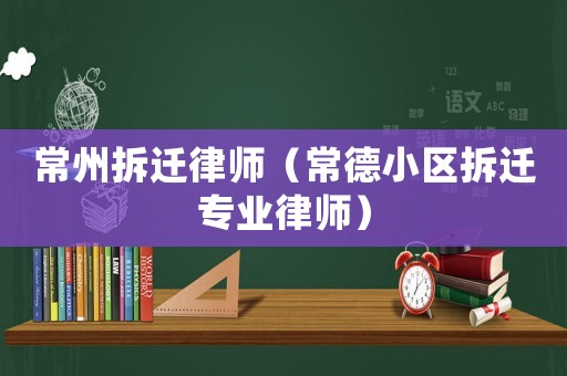 常州拆遷律師（常德小區拆遷專業律師）