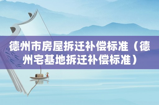 德州市房屋拆遷補償標準（德州宅基地拆遷補償標準）