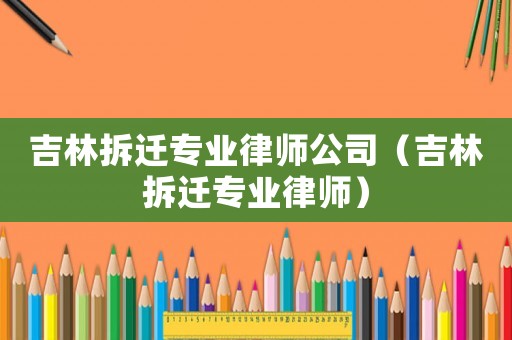 吉林拆遷專業律師公司（吉林拆遷專業律師）