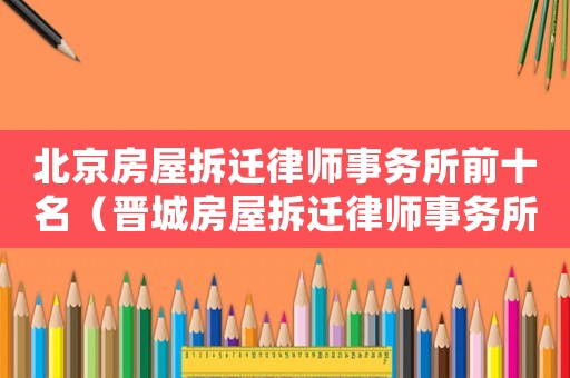 北京房屋拆遷律師事務(wù)所前十名（晉城房屋拆遷律師事務(wù)所排行榜）