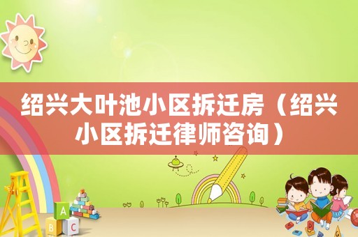 紹興大葉池小區拆遷房（紹興小區拆遷律師咨詢）