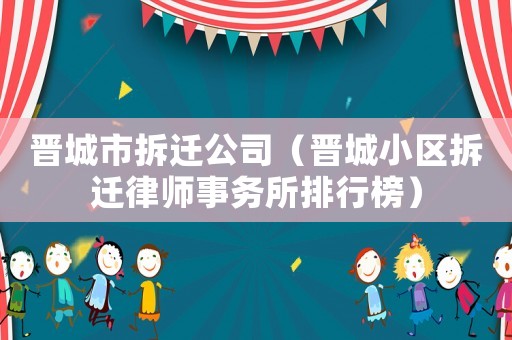 晉城市拆遷公司（晉城小區拆遷律師事務所排行榜）