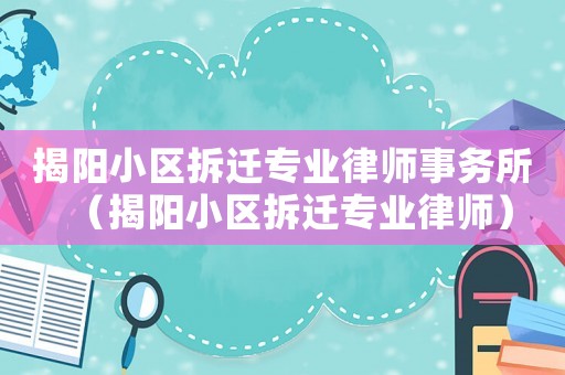 揭陽小區(qū)拆遷專業(yè)律師事務(wù)所（揭陽小區(qū)拆遷專業(yè)律師）