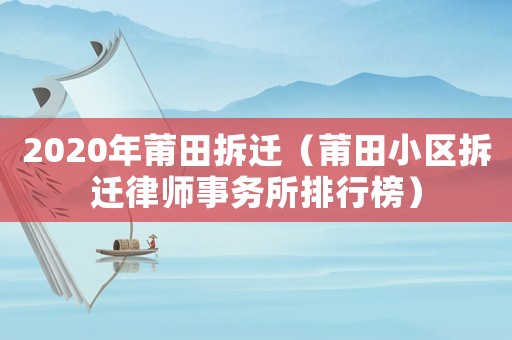 2020年莆田拆遷（莆田小區(qū)拆遷律師事務所排行榜）