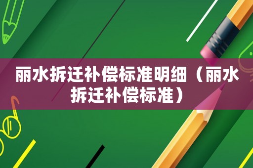 麗水拆遷補(bǔ)償標(biāo)準(zhǔn)明細(xì)（麗水拆遷補(bǔ)償標(biāo)準(zhǔn)）