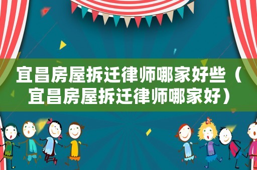 宜昌房屋拆遷律師哪家好些（宜昌房屋拆遷律師哪家好）