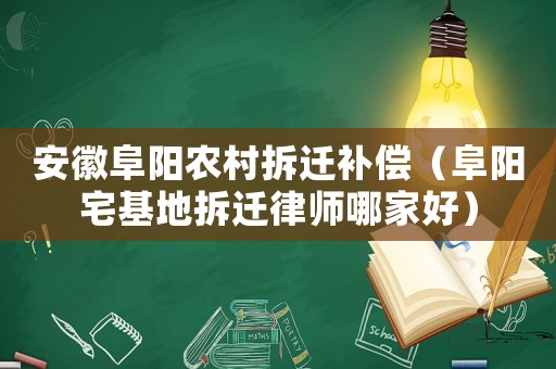 安徽阜陽農村拆遷補償（阜陽宅基地拆遷律師哪家好）
