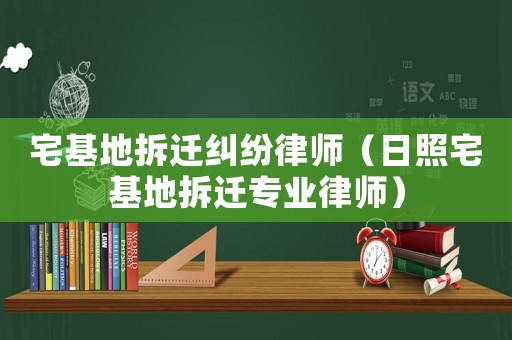 宅基地拆遷糾紛律師（日照宅基地拆遷專業(yè)律師）