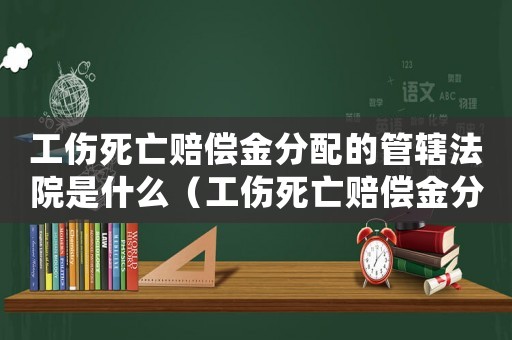 工傷死亡賠償金分配的管轄法院是什么（工傷死亡賠償金分配的管轄法院）
