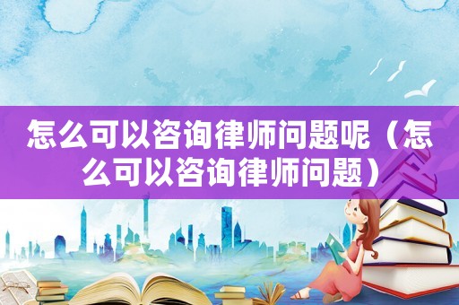 怎么可以咨詢律師問題呢（怎么可以咨詢律師問題）