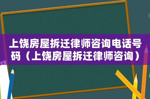 上饒房屋拆遷律師咨詢電話號碼（上饒房屋拆遷律師咨詢）
