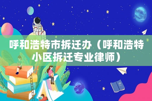 呼和浩特市拆遷辦（呼和浩特小區(qū)拆遷專業(yè)律師）