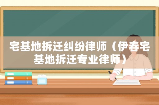 宅基地拆遷糾紛律師（伊春宅基地拆遷專業(yè)律師）