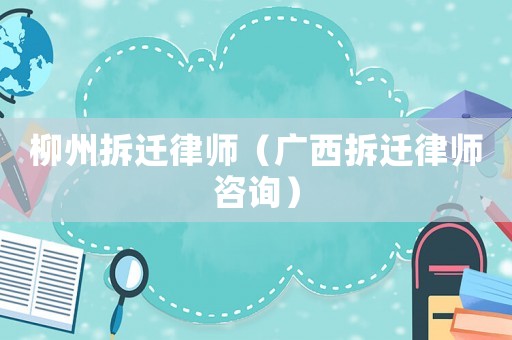 柳州拆遷律師（廣西拆遷律師咨詢）