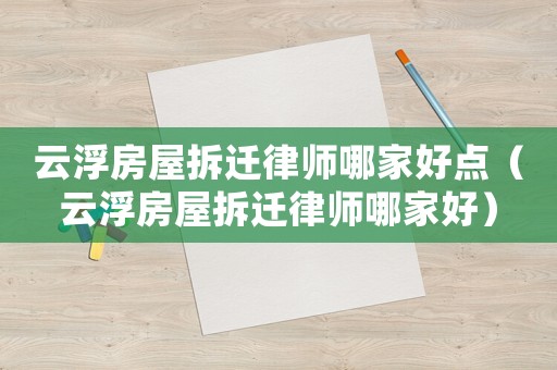 云浮房屋拆遷律師哪家好點（云浮房屋拆遷律師哪家好）
