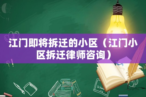 江門即將拆遷的小區（江門小區拆遷律師咨詢）