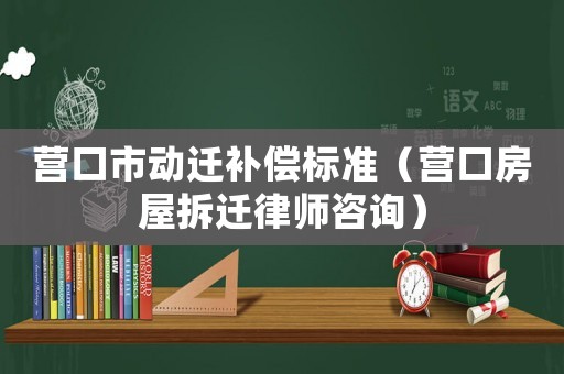 營口市動遷補(bǔ)償標(biāo)準(zhǔn)（營口房屋拆遷律師咨詢）