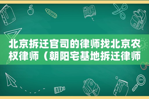 北京拆遷官司的律師找北京農權律師（朝陽宅基地拆遷律師哪家好）