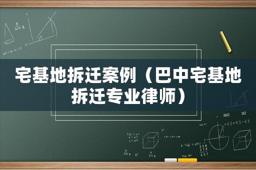 宅基地拆遷案例（巴中宅基地拆遷專業律師）
