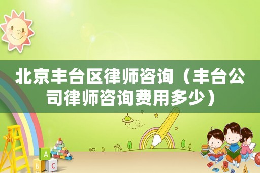 北京豐臺(tái)區(qū)律師咨詢(xún)（豐臺(tái)公司律師咨詢(xún)費(fèi)用多少）